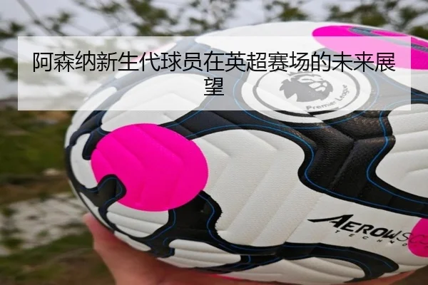 阿森纳新生代球员在英超赛场的未来展望