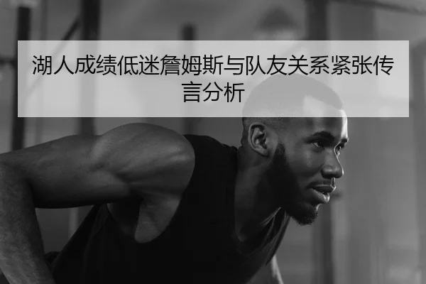 湖人成绩低迷詹姆斯与队友关系紧张传言分析
