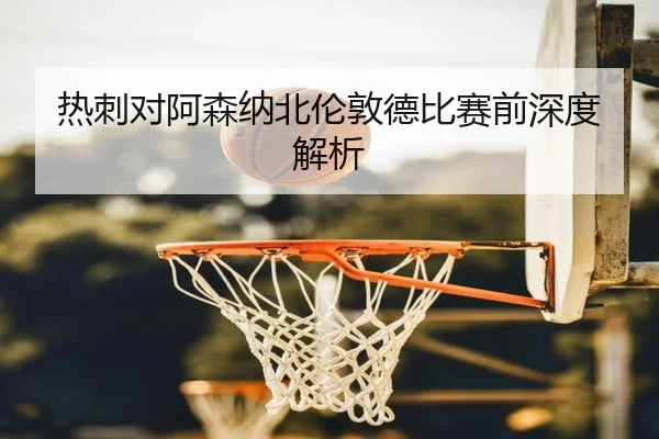 热刺对阿森纳北伦敦德比赛前深度解析